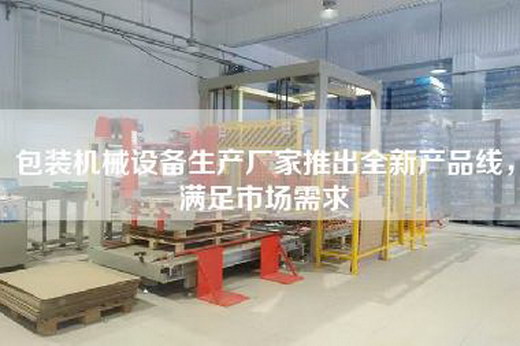 包装机械设备生产厂家推出全新产品线，满足市场需求