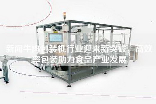 新闻牛肉包装机行业迎来新突破，高效率包装助力食品产业发展