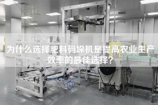 为什么选择肥料码垛机是提高农业生产效率的最佳选择？