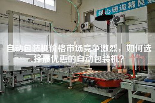 自动包装机价格市场竞争激烈，如何选择最优惠的自动包装机？