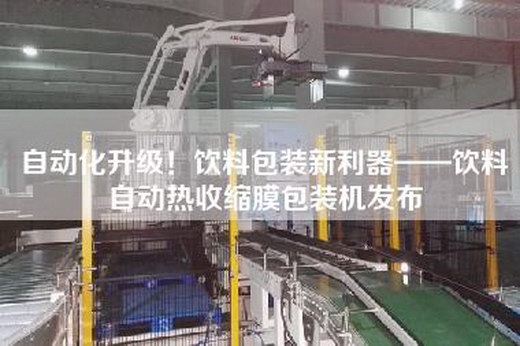 自动化升级！饮料包装新利器——饮料自动热收缩膜包装机发布