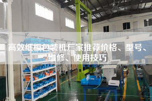 高效纸板包装机厂家推荐价格、型号、维修、使用技巧