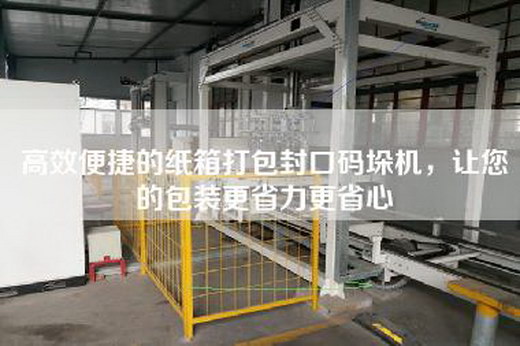 高效便捷的纸箱打包封口码垛机，让您的包装更省力更省心