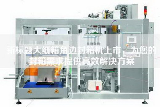 新标题大纸箱角边封箱机上市，为您的封箱需求提供高效解决方案