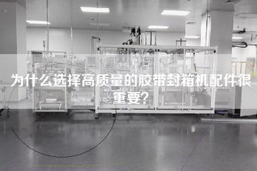 为什么选择高质量的胶带封箱机配件很重要？