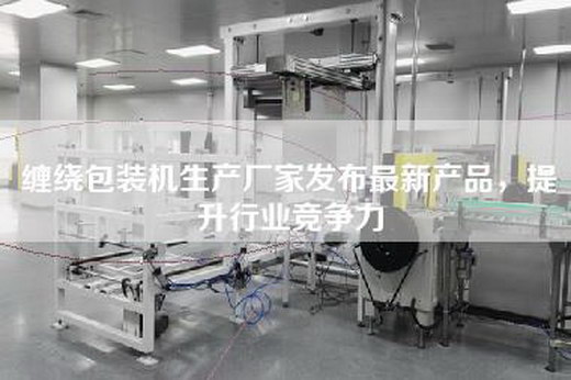缠绕包装机生产厂家发布最新产品，提升行业竞争力