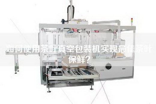 如何使用茶叶真空包装机实现最佳茶叶保鲜？