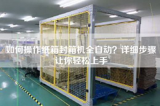 如何操作纸箱封箱机全自动？详细步骤让你轻松上手