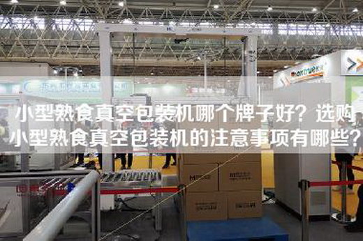 小型熟食真空包装机哪个牌子好?选购小型熟食真空包装机的注意事项有哪些?