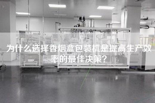 为什么选择香烟盒包装机是提高生产效率的最佳决策?
