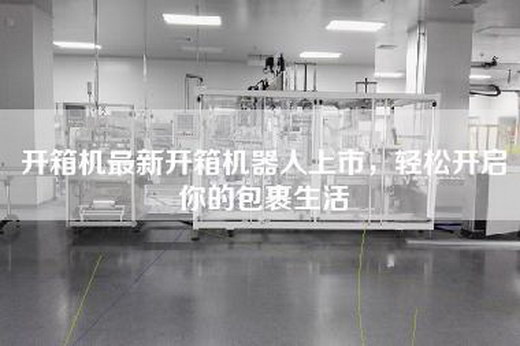 开箱机最新开箱机器人上市,轻松开启你的包裹生活