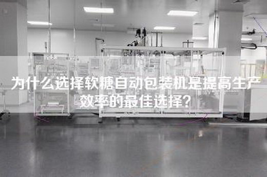 为什么选择软糖自动包装机是提高生产效率的最佳选择？