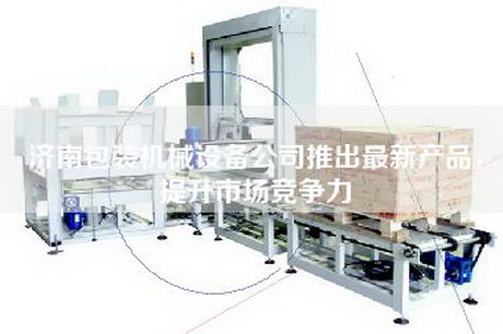 济南包装机械设备公司推出最新产品，提升市场竞争力