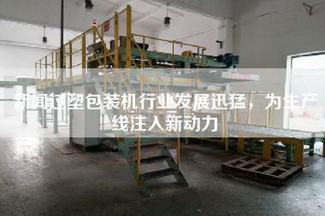 新闻过塑包装机行业发展迅猛,为生产线注入新动力