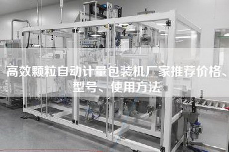 高效颗粒自动计量包装机厂家推荐价格、型号、使用方法
