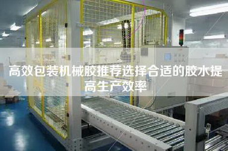 高效包装机械胶推荐选择合适的胶水提高生产效率