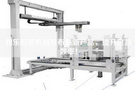利乐包装机械发布最新产品，提升包装效率！
