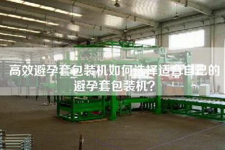 高效避孕套包装机如何选择适合自己的避孕套包装机？