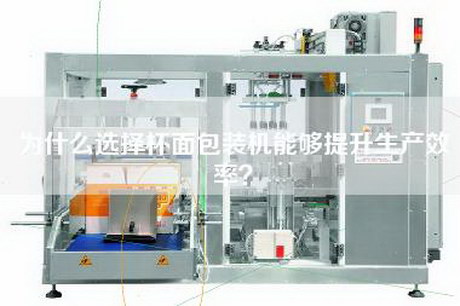 为什么选择杯面包装机能够提升生产效率？