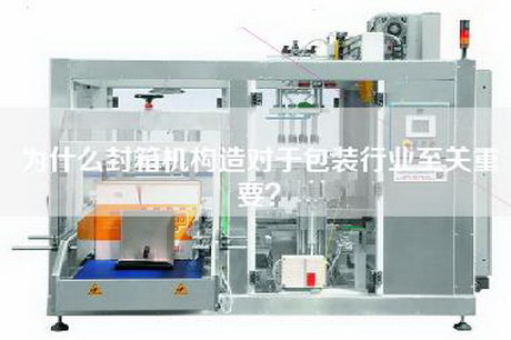 为什么封箱机构造对于包装行业至关重要？