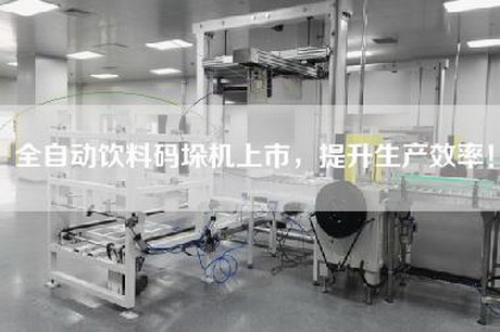 全自动饮料码垛机上市，提升生产效率！