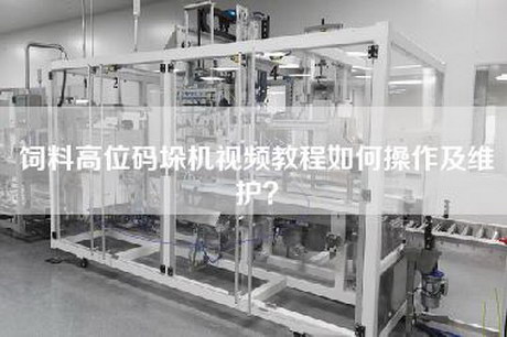 饲料高位码垛机视频教程如何操作及维护？