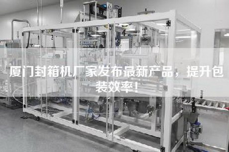 厦门封箱机厂家发布最新产品,提升包装效率!