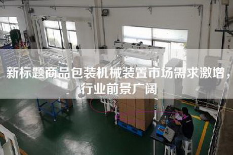 新标题商品包装机械装置市场需求激增,行业前景广阔
