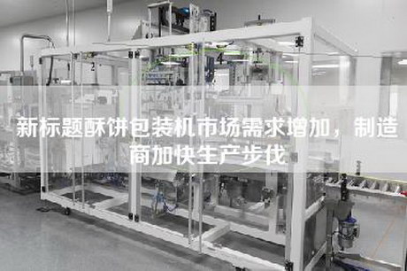 新标题酥饼包装机市场需求增加，制造商加快生产步伐