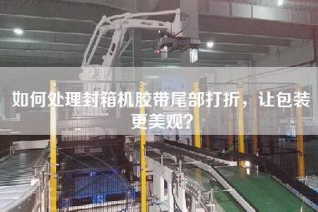 如何处理封箱机胶带尾部打折，让包装更美观？