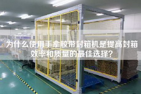 为什么使用手拿胶带封箱机是提高封箱效率和质量的最佳选择？