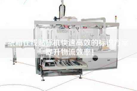 纸箱在线贴标机快速高效的标识方案，提升物流效率！
