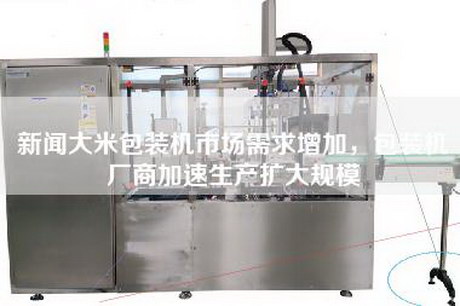新闻大米包装机市场需求增加，包装机厂商加速生产扩大规模