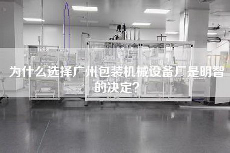 为什么选择广州包装机械设备厂是明智的决定？
