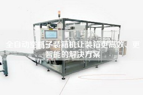 全自动空瓶子装箱机让装箱更高效、更智能的解决方案