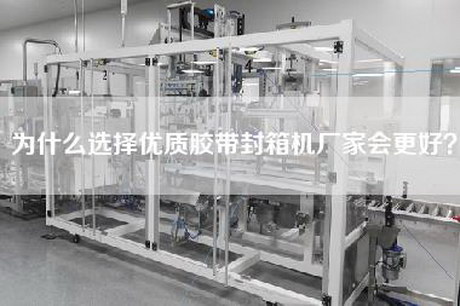 为什么选择优质胶带封箱机厂家会更好？