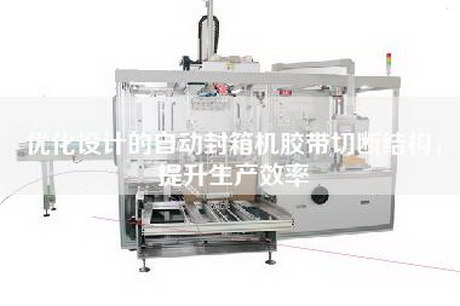 优化设计的自动封箱机胶带切断结构，提升生产效率