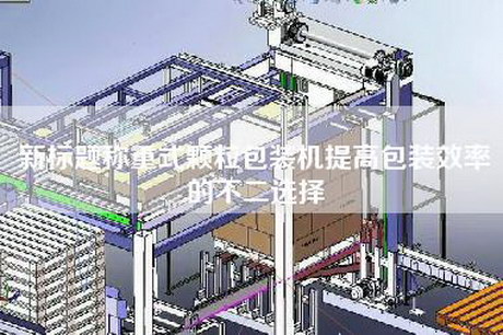 新标题称重式颗粒包装机提高包装效率的不二选择