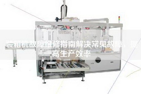 装箱机故障维修指南解决常见故障，提高生产效率