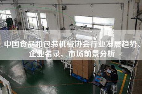 中国食品和包装机械协会行业发展趋势、企业名录、市场前景分析