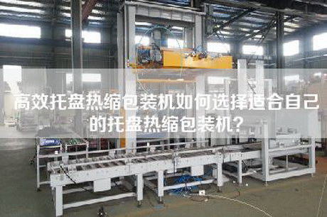 高效托盘热缩包装机如何选择适合自己的托盘热缩包装机？
