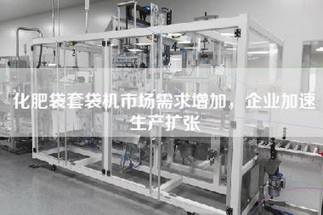 化肥袋套袋机市场需求增加，企业加速生产扩张