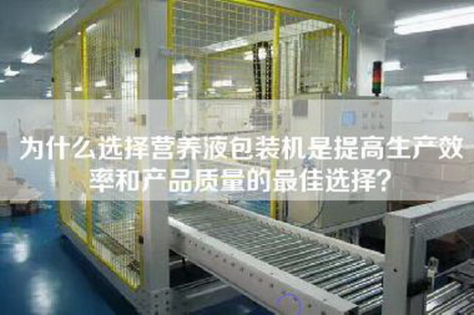 为什么选择营养液包装机是提高生产效率和产品质量的最佳选择？