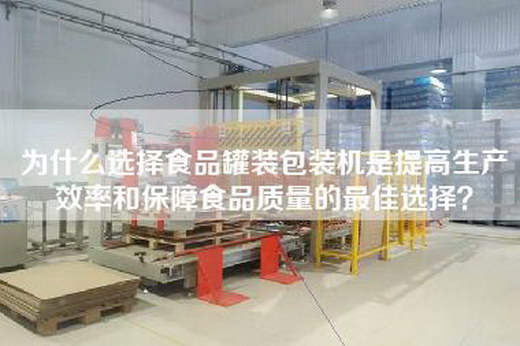 为什么选择食品罐装包装机是提高生产效率和保障食品质量的最佳选择？