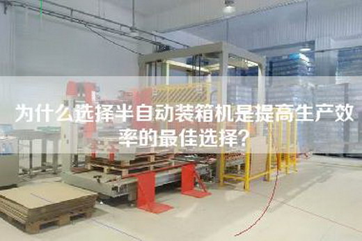为什么选择半自动装箱机是提高生产效率的最佳选择？