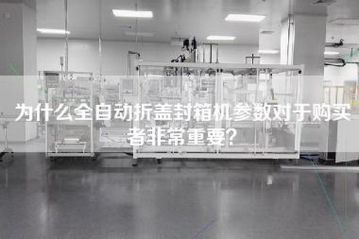 为什么全自动折盖封箱机参数对于购买者非常重要？