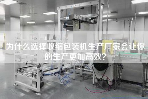 为什么选择收缩包装机生产厂家会让你的生产更加高效？
