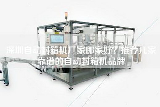 深圳自动封箱机厂家哪家好？推荐几家靠谱的自动封箱机品牌