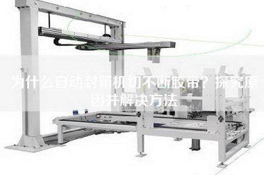 为什么自动封箱机切不断胶带？探究原因并解决方法