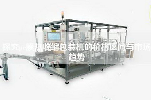 探究pe膜热收缩包装机的价格区间与市场趋势